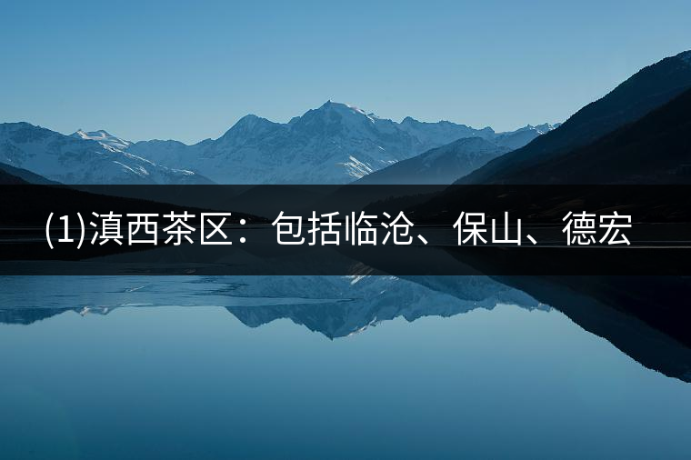 ?(1)滇西茶區(qū)：包括臨滄、保山、德宏三個地區(qū)19個市縣。