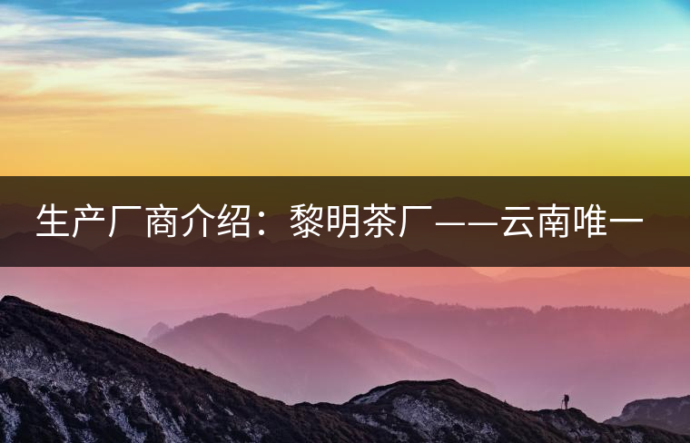 生產(chǎn)廠商介紹：黎明茶廠——云南唯一的國營茶廠