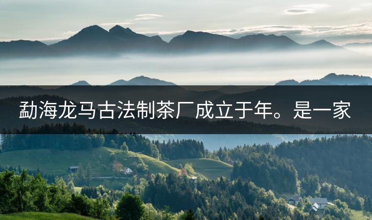 勐海龍馬古法制茶廠成立于年。是一家有限責(zé)任公司，勐海龍馬古法制茶廠法人是林木強(qiáng)，主要面象全國市場，客戶群為中小型企業(yè)。員工人數(shù)66人，公司經(jīng)營模式為生產(chǎn)型，不斷提升企業(yè)的核心競爭力，使企業(yè)在發(fā)展中樹立起良好的社會形象。主營范圍：，憑借專業(yè)的水平和成熟的技術(shù)。公司將始終堅持“質(zhì)量第一，信譽(yù)第一”的宗旨，以科學(xué)的管理手段，雄厚的技術(shù)力量，將不斷深化改革，創(chuàng)新機(jī)制，適應(yīng)市場，全面發(fā)展，歡迎各界朋友蒞臨參觀、指導(dǎo)和業(yè)務(wù)洽談。