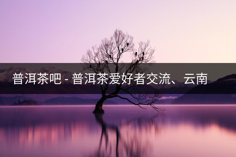 普洱茶吧?– 普洱茶愛好者交流、云南普洱茶網(wǎng)站