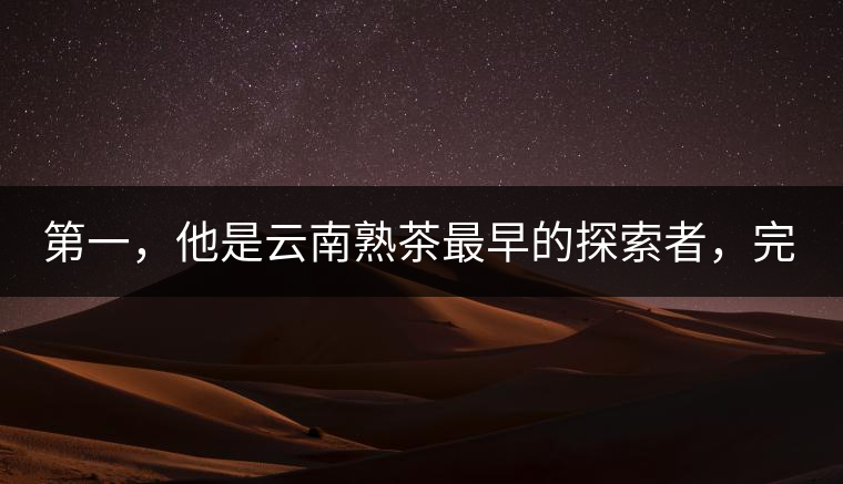 第一，他是云南熟茶最早的探索者，完成了從0到1的技術奠基